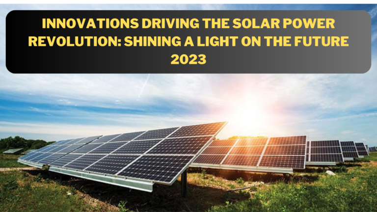 Innovations Driving the Solar Power Revolution: Shining a Light on the Future 2023